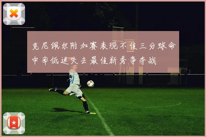 克尼佩尔附加赛表现不佳三分球命中率低迷失去最佳新秀争夺战