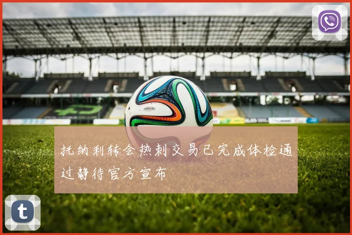 托纳利转会热刺交易已完成体检通过静待官方宣布