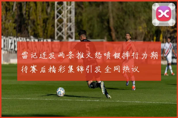 雷记连发两条推文怒喷假摔行为期待赛后精彩集锦引发全网热议