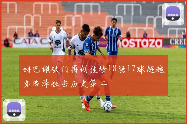 姆巴佩破门再创佳绩18场17球超越克洛泽独占历史第二