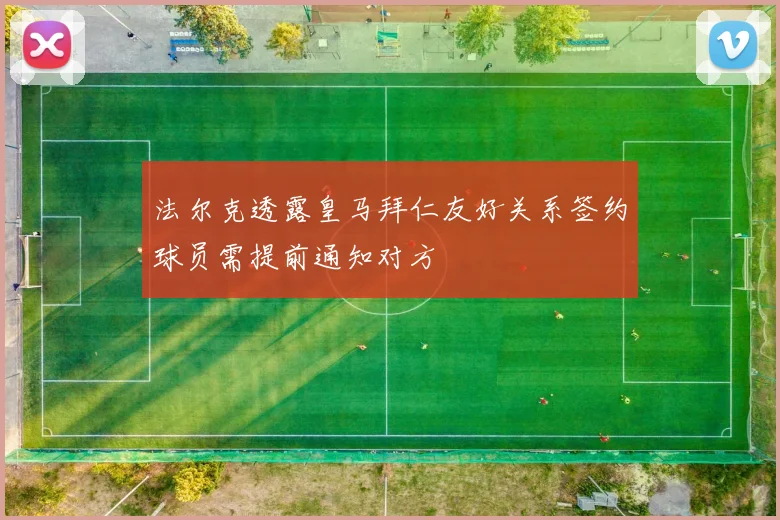 法尔克透露皇马拜仁友好关系签约球员需提前通知对方