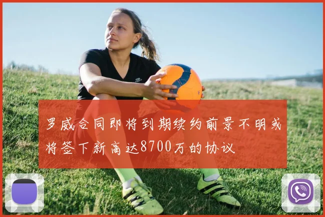 罗威合同即将到期续约前景不明或将签下新高达8700万的协议