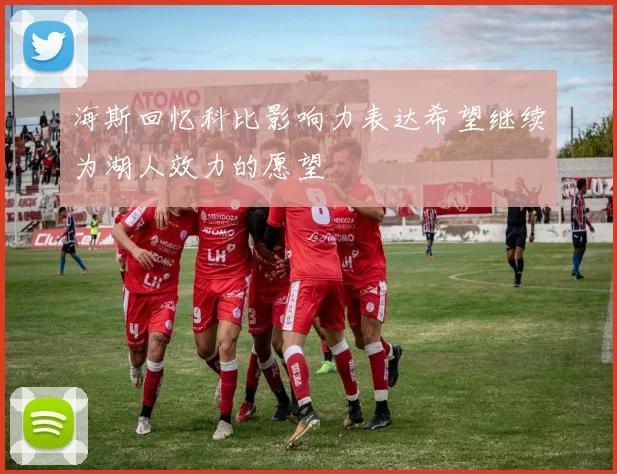 海斯回忆科比影响力表达希望继续为湖人效力的愿望