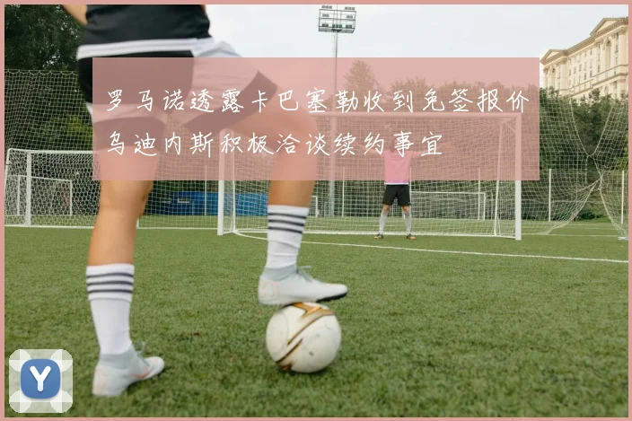 罗马诺透露卡巴塞勒收到免签报价乌迪内斯积极洽谈续约事宜