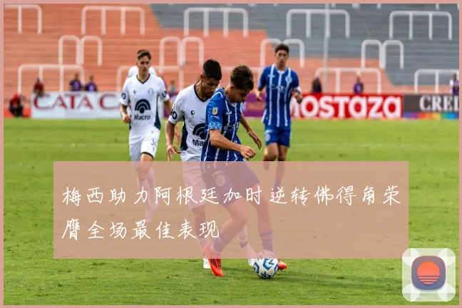 梅西助力阿根廷加时逆转佛得角荣膺全场最佳表现
