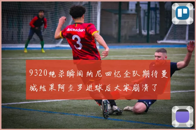 9320绝杀瞬间纳尼回忆全队期待曼城结果阿圭罗进球后大家崩溃了