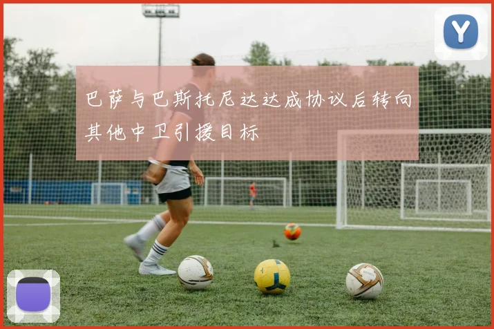 巴萨与巴斯托尼达达成协议后转向其他中卫引援目标