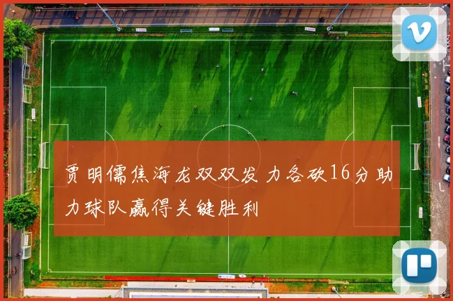 贾明儒焦海龙双双发力各砍16分助力球队赢得关键胜利