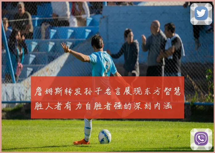 詹姆斯转发孙子名言展现东方智慧胜人者有力自胜者强的深刻内涵
