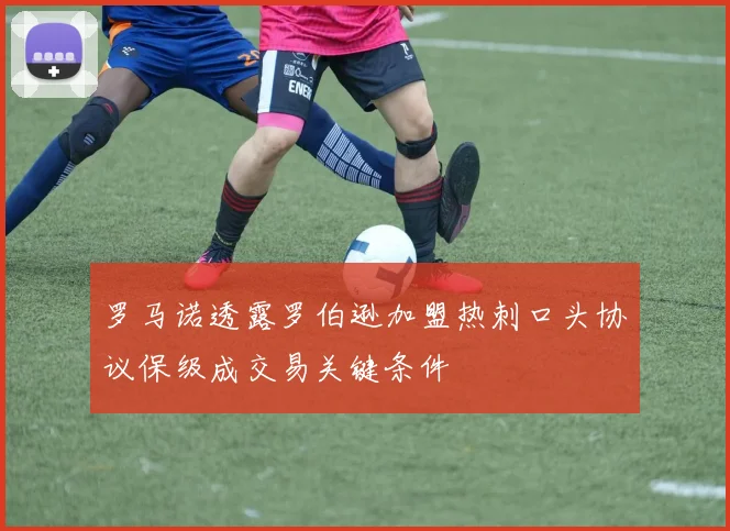 罗马诺透露罗伯逊加盟热刺口头协议保级成交易关键条件