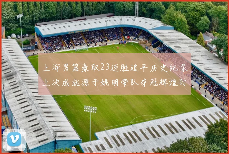 上海男篮豪取23连胜追平历史纪录上次成就源于姚明带队夺冠辉煌时刻
