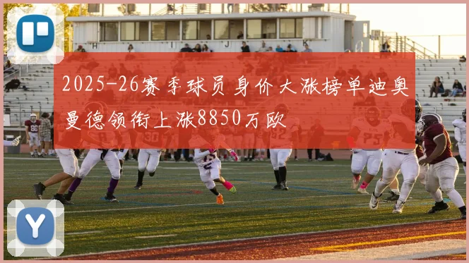 2025-26赛季球员身价大涨榜单迪奥曼德领衔上涨8850万欧