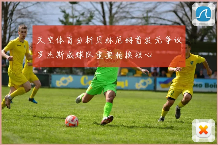 天空体育分析贝林厄姆首发无争议罗杰斯成球队重要轮换核心