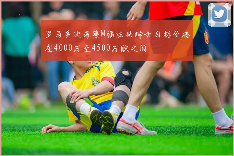 罗马多次考察M福法纳转会目标价格在4000万至4500万欧之间