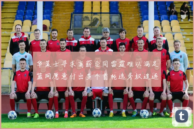 华莱士寻求高薪合同雷霆难以满足篮网愿意付出多个首轮选秀权追逐