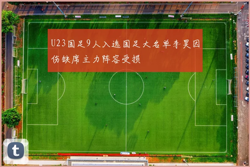 U23国足9人入选国足大名单李昊因伤缺席主力阵容受损