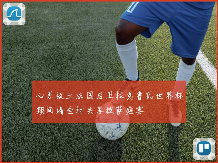 心系故土法国后卫拉克鲁瓦世界杯期间请全村共享披萨盛宴