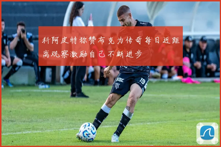 科阿皮特称赞布克为传奇每日近距离观察激励自己不断进步