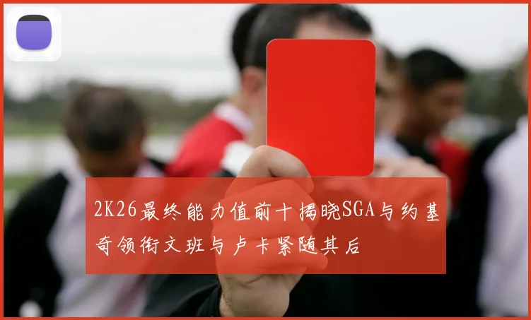 2K26最终能力值前十揭晓SGA与约基奇领衔文班与卢卡紧随其后