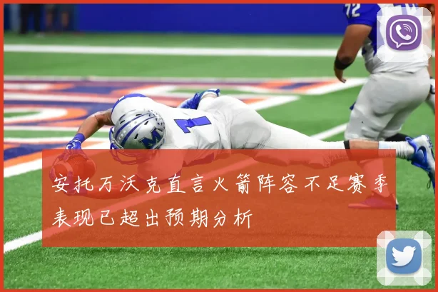 安托万沃克直言火箭阵容不足赛季表现已超出预期分析