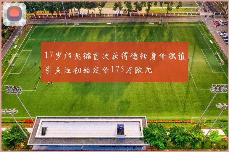17岁邝兆镭首次获得德转身价赋值引关注初始定价175万欧元