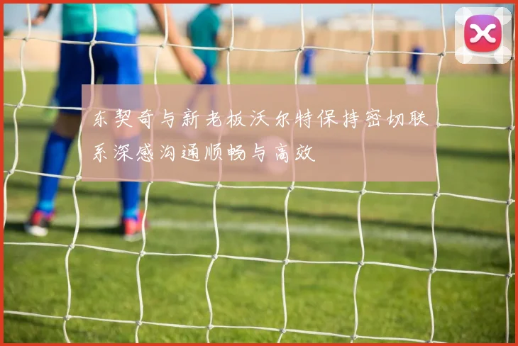 东契奇与新老板沃尔特保持密切联系深感沟通顺畅与高效