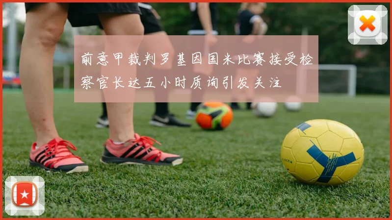 前意甲裁判罗基因国米比赛接受检察官长达五小时质询引发关注