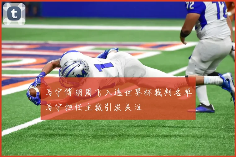 马宁傅明周飞入选世界杯裁判名单马宁担任主裁引发关注