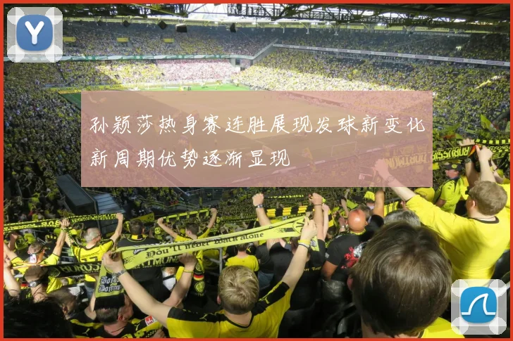 孙颖莎热身赛连胜展现发球新变化新周期优势逐渐显现