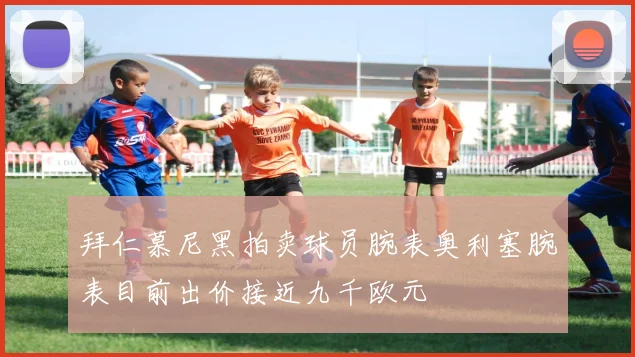 拜仁慕尼黑拍卖球员腕表奥利塞腕表目前出价接近九千欧元