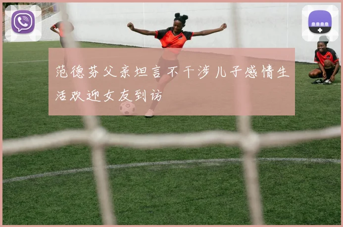范德芬父亲坦言不干涉儿子感情生活欢迎女友到访
