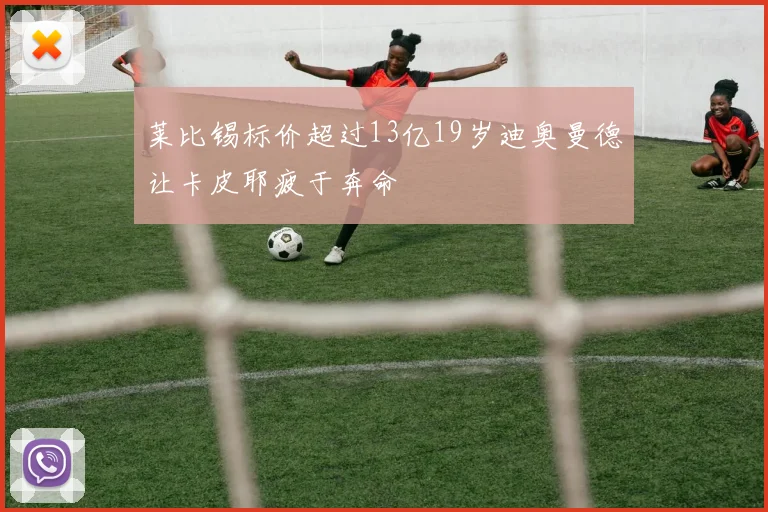 莱比锡标价超过13亿19岁迪奥曼德让卡皮耶疲于奔命