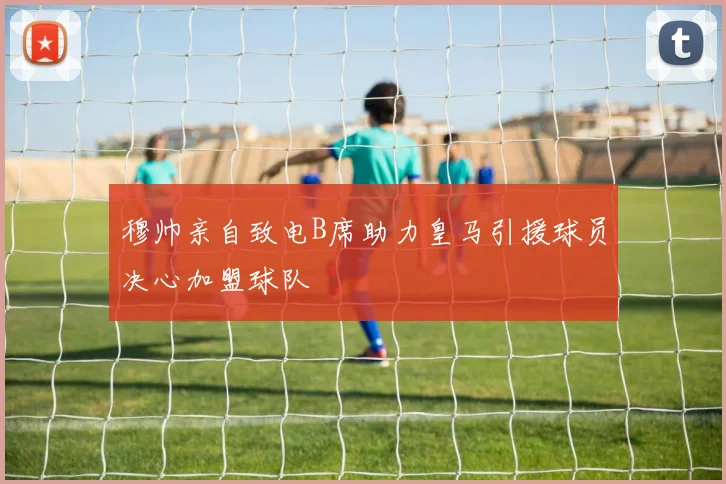 穆帅亲自致电B席助力皇马引援球员决心加盟球队