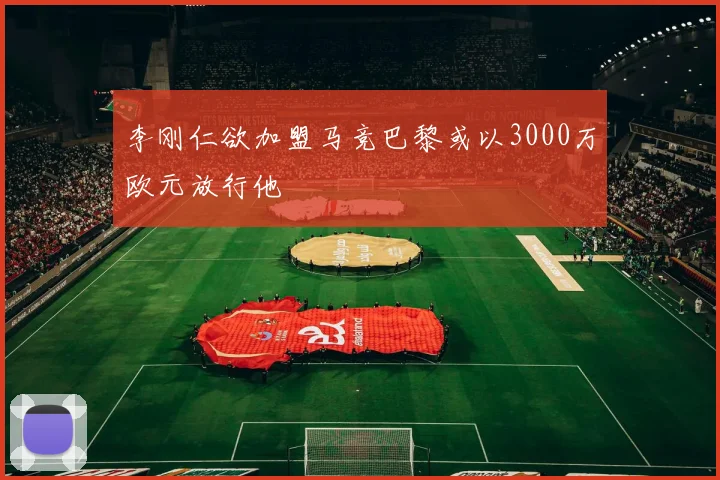 李刚仁欲加盟马竞巴黎或以3000万欧元放行他