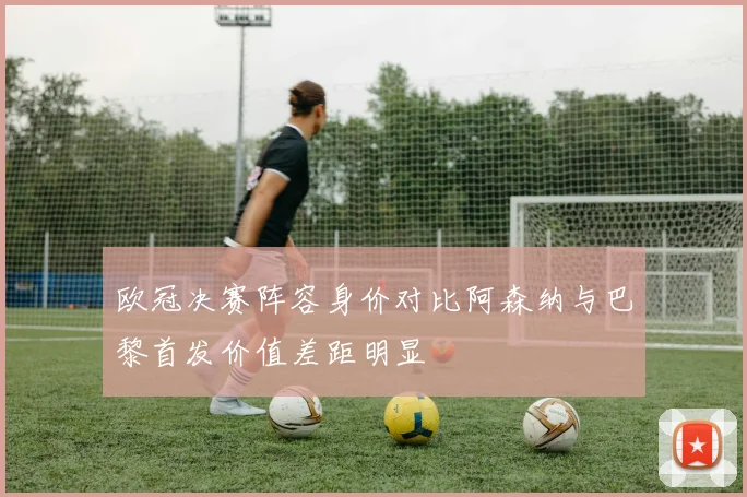 欧冠决赛阵容身价对比阿森纳与巴黎首发价值差距明显