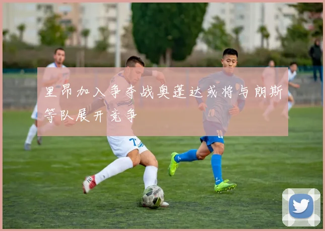 里昂加入争夺战奥蓬达或将与朗斯等队展开竞争