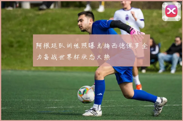 阿根廷队训练照曝光梅西德保罗全力备战世界杯状态火热