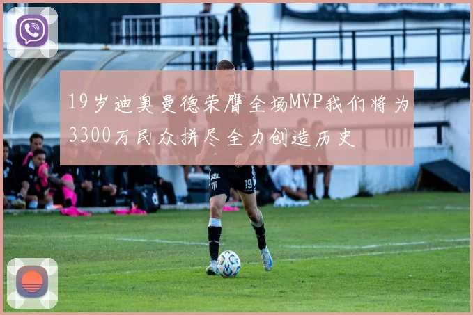 19岁迪奥曼德荣膺全场MVP我们将为3300万民众拼尽全力创造历史