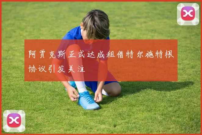 阿贾克斯正式达成租借特尔施特根协议引发关注