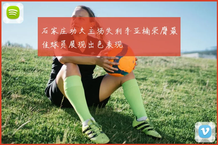 石家庄功夫主场失利李亚楠荣膺最佳球员展现出色表现