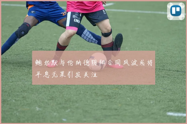 鲍尔默与伦纳德阴阳合同风波或将平息无果引发关注
