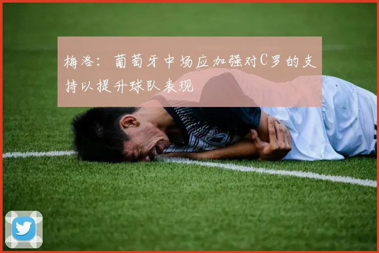 梅洛：葡萄牙中场应加强对C罗的支持以提升球队表现