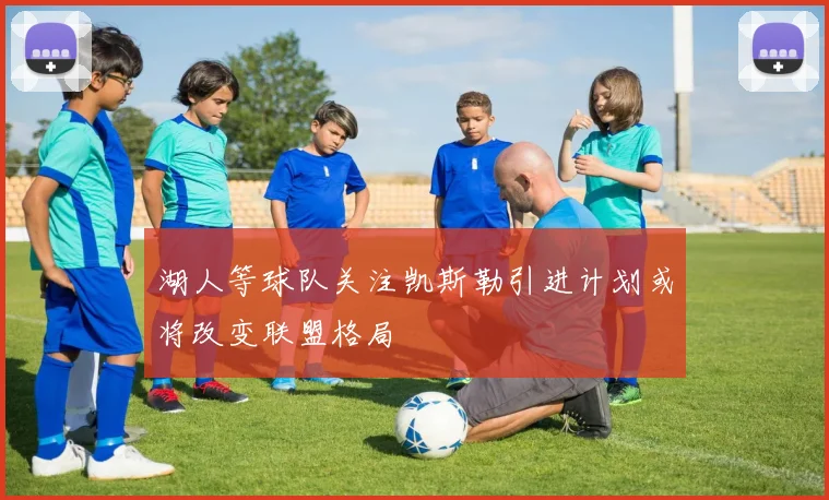 湖人等球队关注凯斯勒引进计划或将改变联盟格局