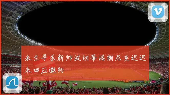 米兰寻求新帅波切蒂诺朗尼克迟迟未回应邀约