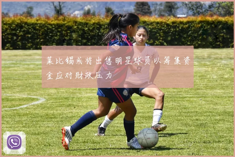 莱比锡或将出售明星球员以筹集资金应对财政压力